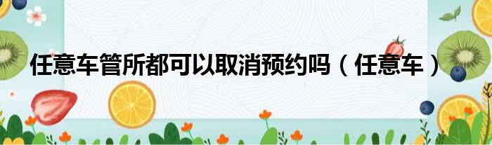 任意车管所都可以取消预约吗（任意车）