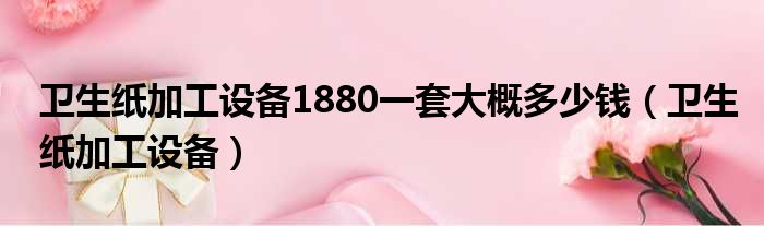 卫生纸加工设备1880一套大概多少钱（卫生纸加工设备）