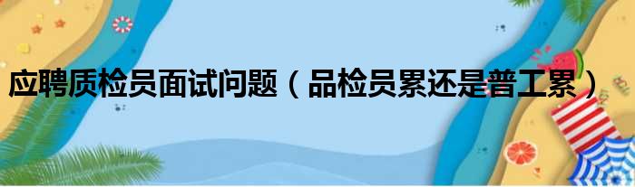 应聘质检员面试问题（品检员累还是普工累）