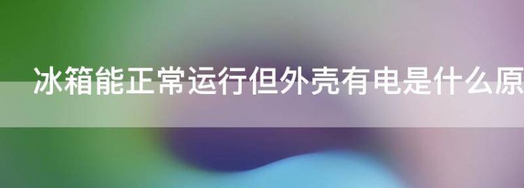 冰箱能正常运行但外壳有电是什么原因