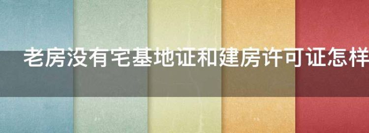 老房没有宅基地证和建房许可证怎样办