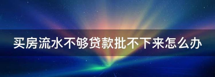 买房流水不够贷款批不下来怎么办