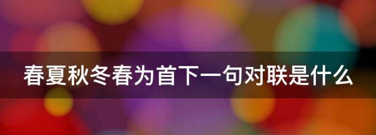 春夏秋冬春为首下一句对联是什么