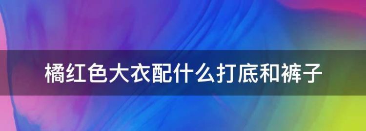 橘红色上衣配什么颜色裤子好看