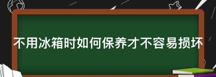 不用冰箱时如何保养才不容易损坏