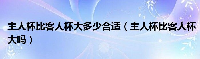 主人杯比客人杯大多少合适