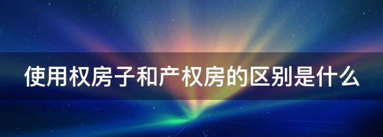 使用权房子和产权房的区别是什么