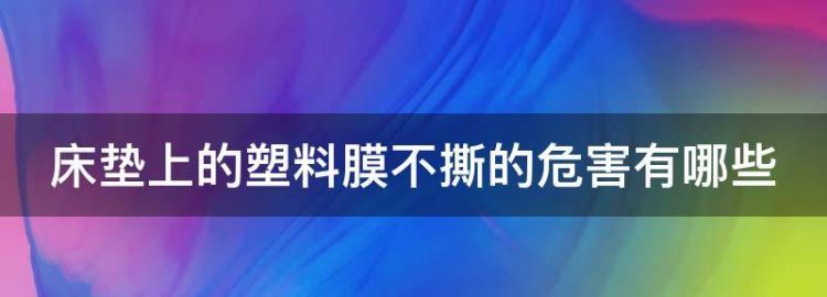 床垫上的塑料膜不撕的危害有哪些