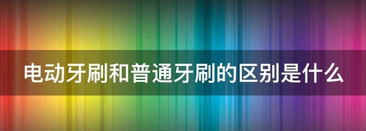 电动牙刷和普通牙刷的区别是什么