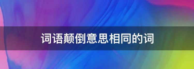 有些词语颠倒过来读,意思可就大不一样了