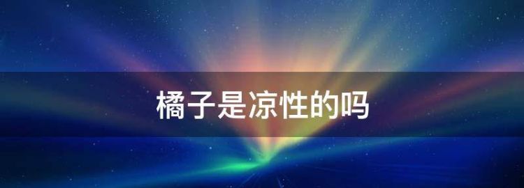 橘子是热性还是凉性来大姨妈可以吃橘子吗