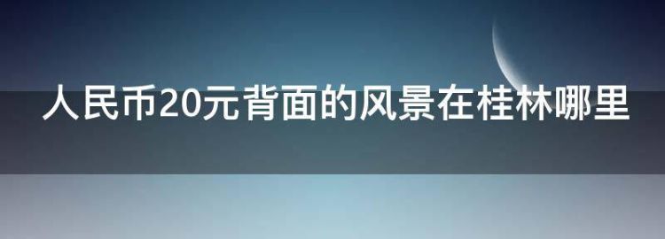 人民币20元背面的风景在桂林哪里