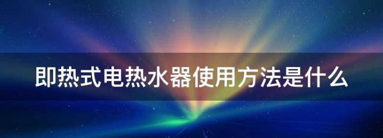 即热式电热水器使用方法是什么