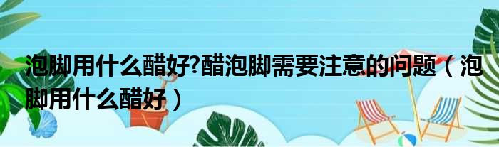 泡脚用什么醋好?醋泡脚需要注意的问题