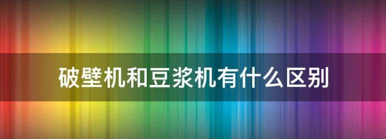 破壁机和豆浆机有什么区别