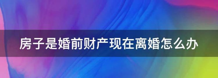 婚前财产购买的房屋离婚怎么分割