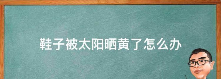 鞋子被太阳晒黄了怎么办