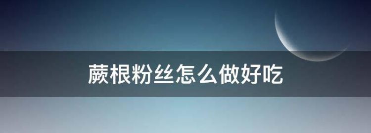 蕨根粉怎么凉拌好吃的做法