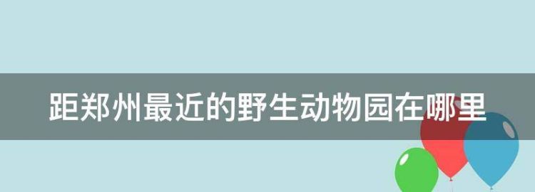 距郑州最近的野生动物园在哪里