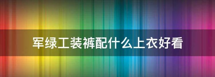 军绿工装裤配什么上衣好看