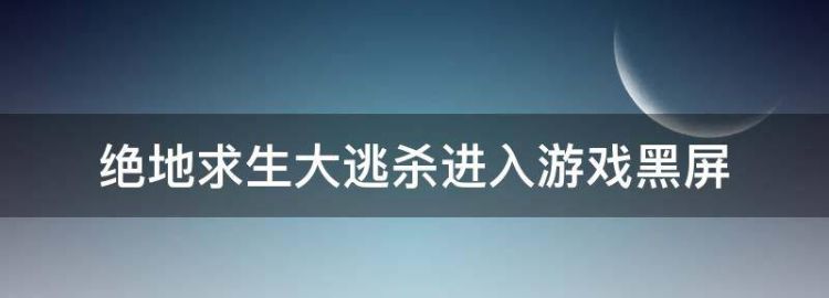 绝地生大逃杀进入游戏黑屏