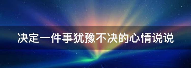 决定一件事犹豫不决的心情说说