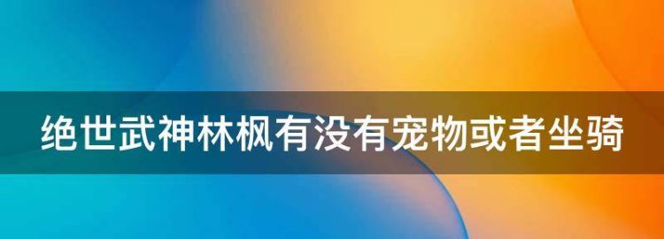 绝世武神林枫有没有宠物或者坐骑