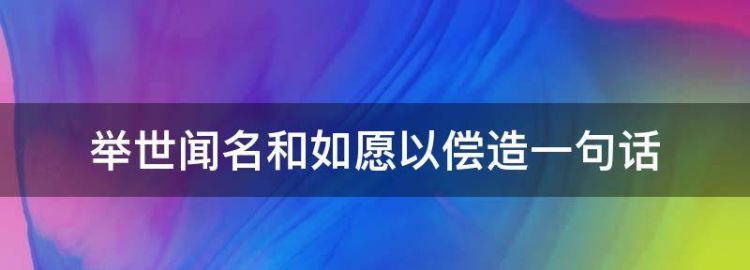 举世闻名和如愿以偿造一句话