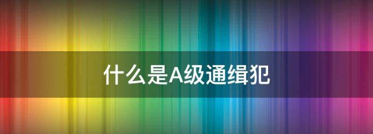 通缉令级别是怎么划分的公安部A级通缉令