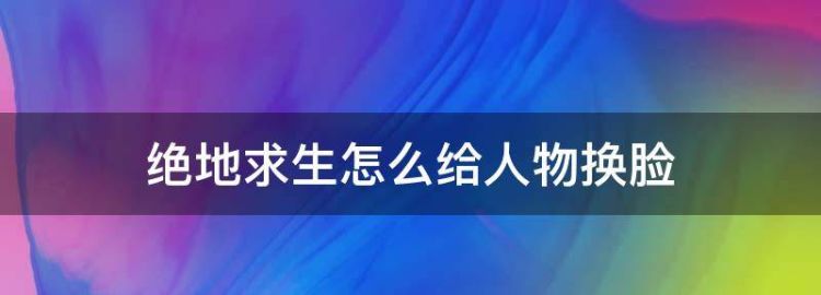 绝地生怎么给人物换脸