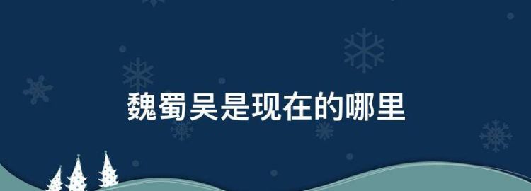 历史上的三国魏蜀吴分别是现在的哪里