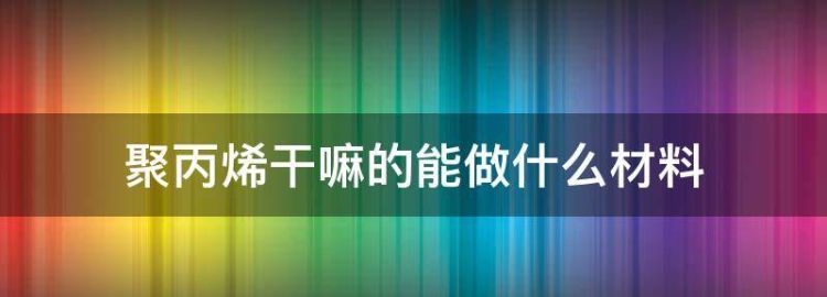 聚丙烯干嘛的能做什么材料