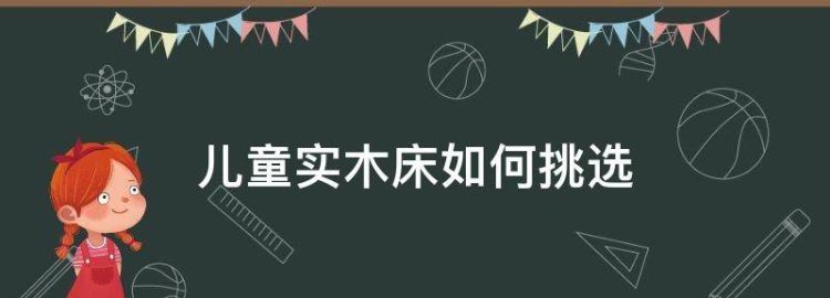 如何选购儿童实木床选择儿童实木床的方法