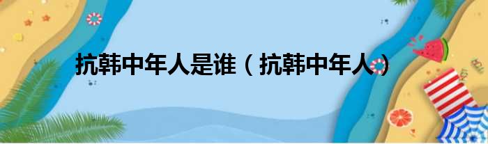 抗韩中年人是谁