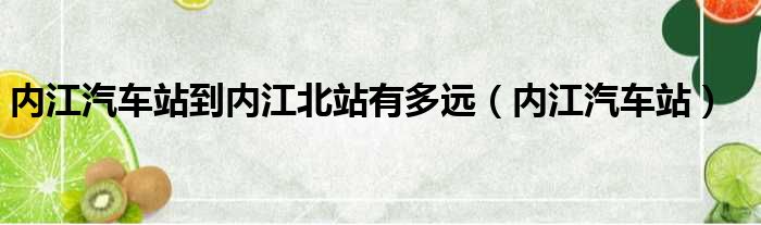 内江汽车站到内江北站有多远