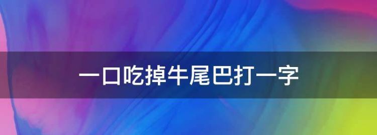 一口吃掉牛尾巴打一字