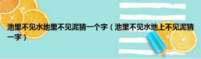 池里不见水地里不见泥猜一个字