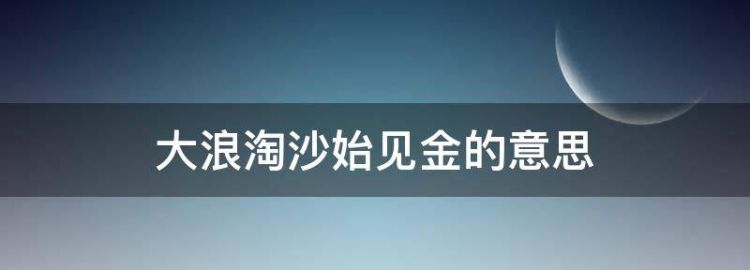 大浪淘沙始见金下一句是什么意思