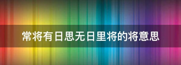 常将有日思无日里将的将意思