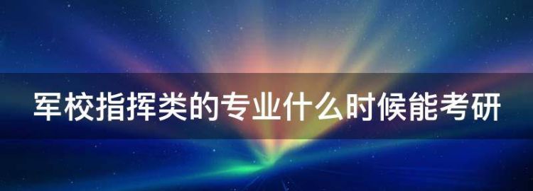 军校指挥类的专业什么时候能考研