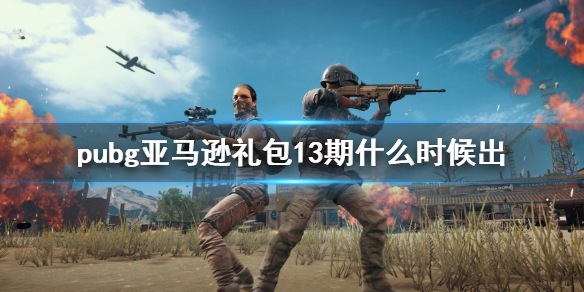 《pubg》亚马逊礼包13期上线时间介绍