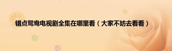 错点鸳鸯电视剧全集在哪里看（大家不妨去看看）